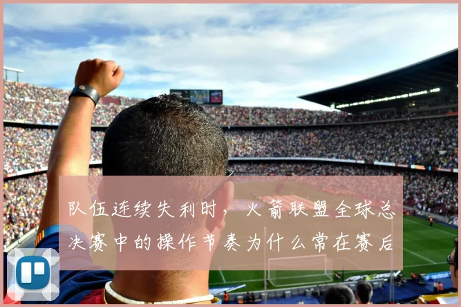 队伍连续失利时，火箭联盟全球总决赛中的操作节奏为什么常在赛后才被重新认识