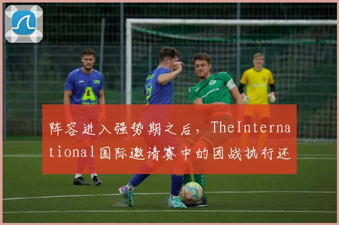 阵容进入强势期之后，TheInternational国际邀请赛中的团战执行还能提供多少稳定性