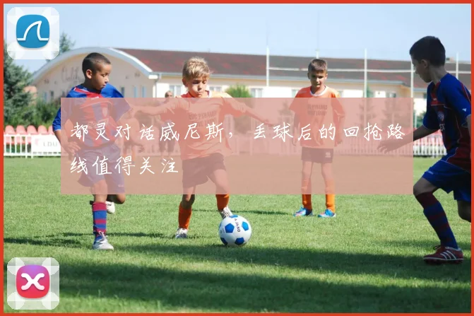 都灵对话威尼斯，丢球后的回抢路线值得关注