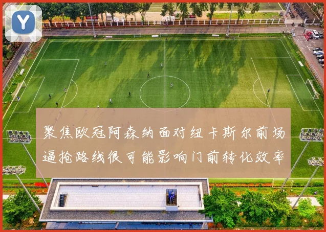 聚焦欧冠阿森纳面对纽卡斯尔前场逼抢路线很可能影响门前转化效率