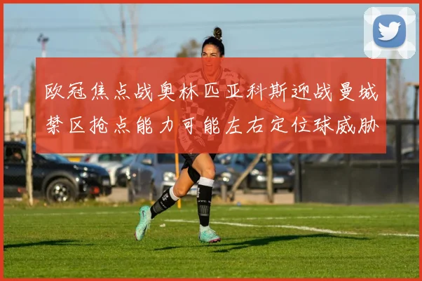 欧冠焦点战奥林匹亚科斯迎战曼城禁区抢点能力可能左右定位球威胁