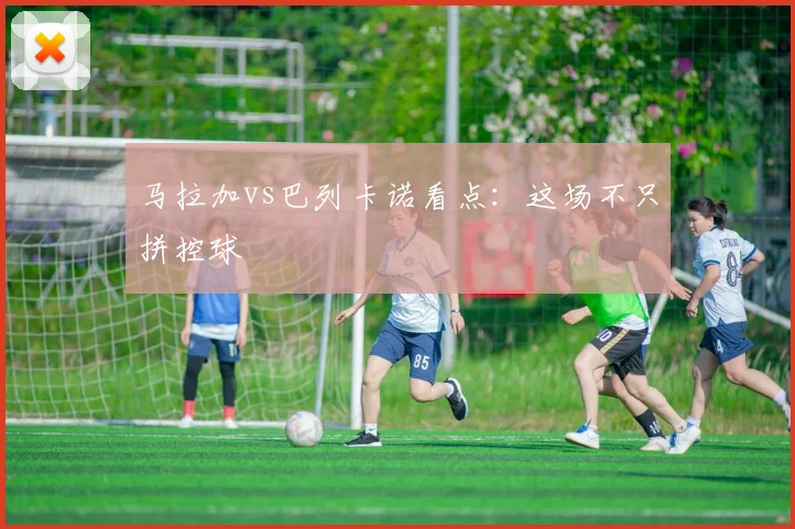 马拉加vs巴列卡诺看点：这场不只拼控球
