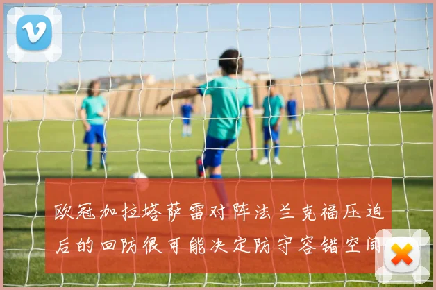 欧冠加拉塔萨雷对阵法兰克福压迫后的回防很可能决定防守容错空间