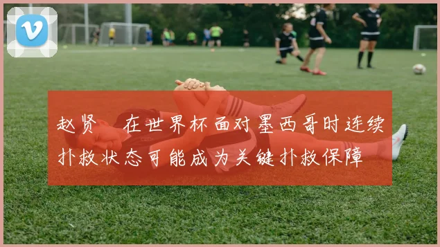 赵贤祐在世界杯面对墨西哥时连续扑救状态可能成为关键扑救保障