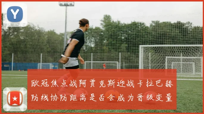 欧冠焦点战阿贾克斯迎战卡拉巴赫防线协防距离是否会成为晋级变量