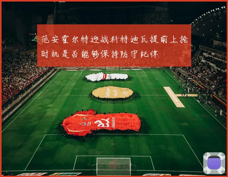 范安霍尔特迎战科特迪瓦提前上抢时机是否能够保持防守纪律