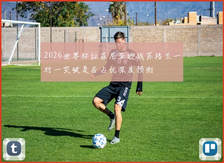 2026世界杯拉菲尼亚迎战苏格兰一对一突破是否占优深度预测