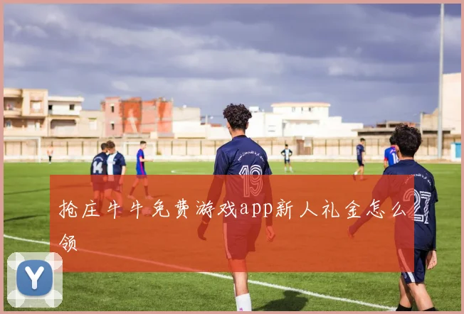 抢庄牛牛免费游戏app新人礼金怎么领