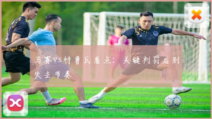 马赛vs特鲁瓦看点：关键判罚后别失去节奏