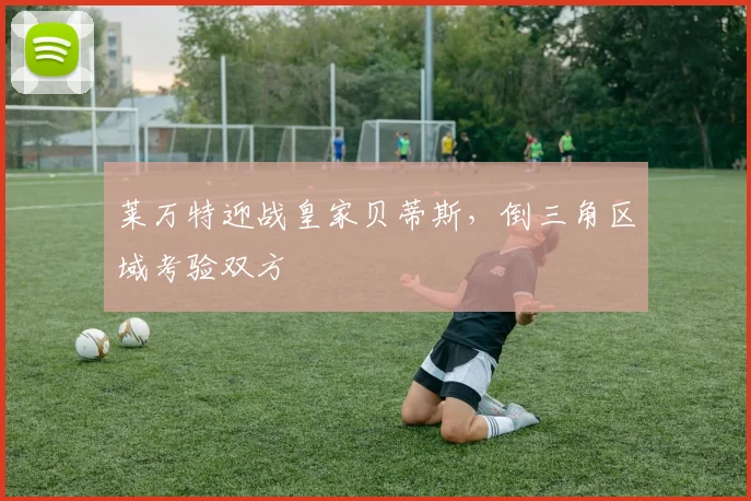 莱万特迎战皇家贝蒂斯，倒三角区域考验双方