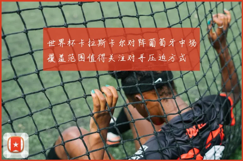 世界杯卡拉斯卡尔对阵葡萄牙中场覆盖范围值得关注对手压迫方式