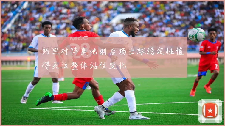 约旦对阵奥地利后场出球稳定性值得关注整体站位变化