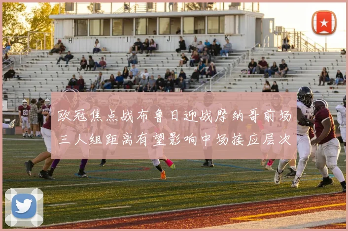 欧冠焦点战布鲁日迎战摩纳哥前场三人组距离有望影响中场接应层次