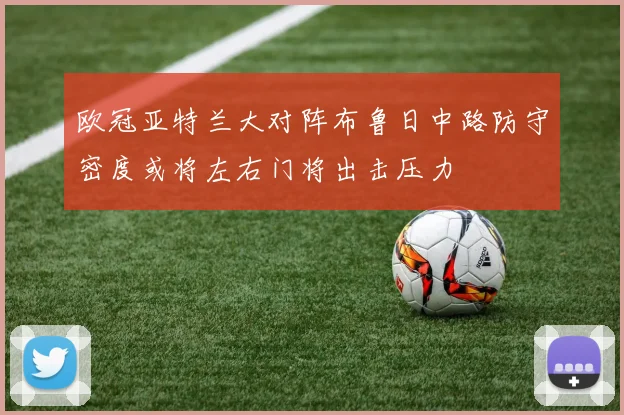 欧冠亚特兰大对阵布鲁日中路防守密度或将左右门将出击压力