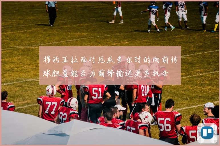 穆西亚拉面对厄瓜多尔时的向前传球胆量能否为前锋输送更多机会