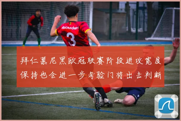 拜仁慕尼黑欧冠联赛阶段进攻宽度保持也会进一步考验门将出击判断