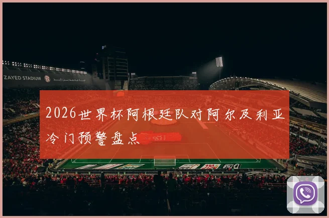 2026世界杯阿根廷队对阿尔及利亚冷门预警盘点